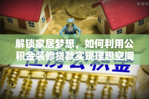 东胜解锁家居梦想，如何利用公积金装修贷款实现理想空间