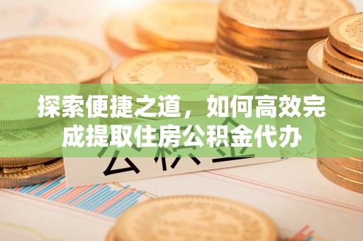 东胜探索便捷之道，如何高效完成提取住房公积金代办