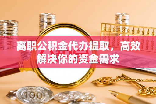 东胜离职公积金代办提取，高效解决你的资金需求