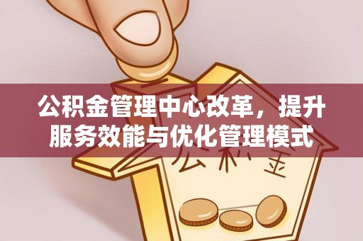 东胜公积金管理中心改革，提升服务效能与优化管理模式