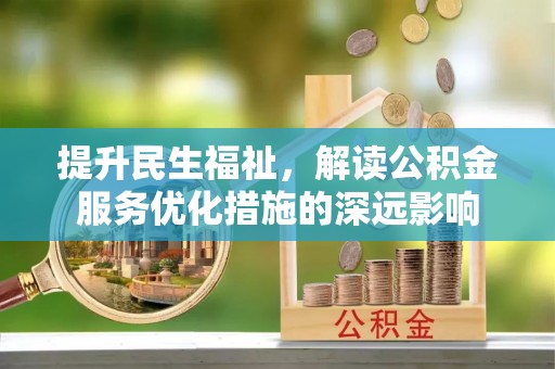东胜提升民生福祉，解读公积金服务优化措施的深远影响