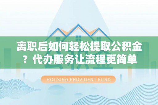 东胜离职后如何轻松提取公积金？代办服务让流程更简单