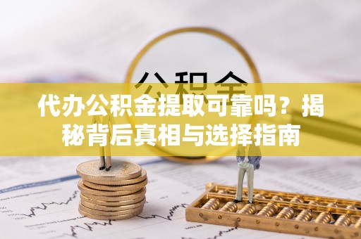 东胜代办公积金提取可靠吗？揭秘背后真相与选择指南