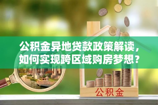 东胜公积金异地贷款政策解读，如何实现跨区域购房梦想？