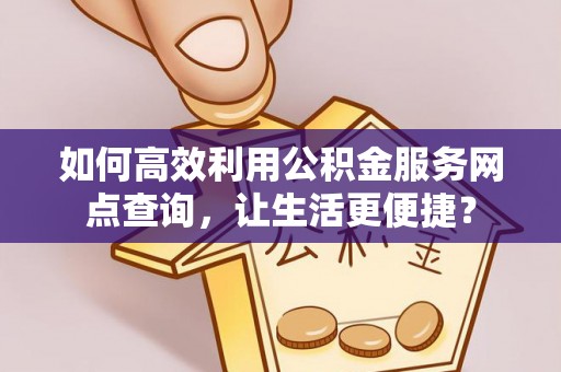 东胜如何高效利用公积金服务网点查询，让生活更便捷？