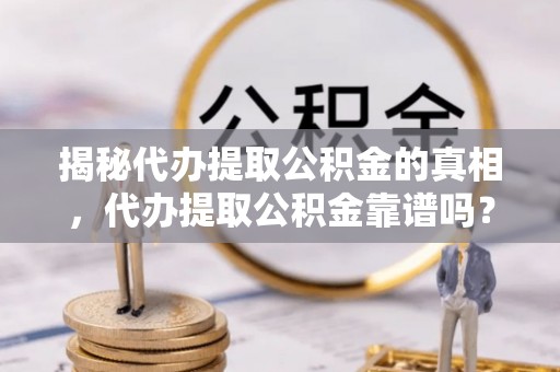 东胜揭秘代办提取公积金的真相，代办提取公积金靠谱吗？