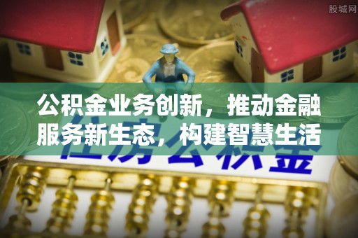东胜公积金业务创新，推动金融服务新生态，构建智慧生活新未来