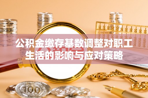 东胜公积金缴存基数调整对职工生活的影响与应对策略