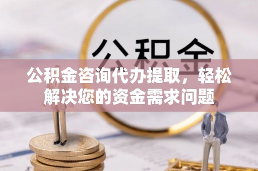 东胜公积金咨询代办提取，轻松解决您的资金需求问题