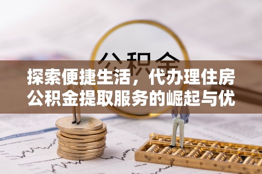 东胜探索便捷生活，代办理住房公积金提取服务的崛起与优势