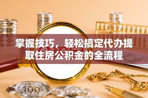 东胜掌握技巧，轻松搞定代办提取住房公积金的全流程
