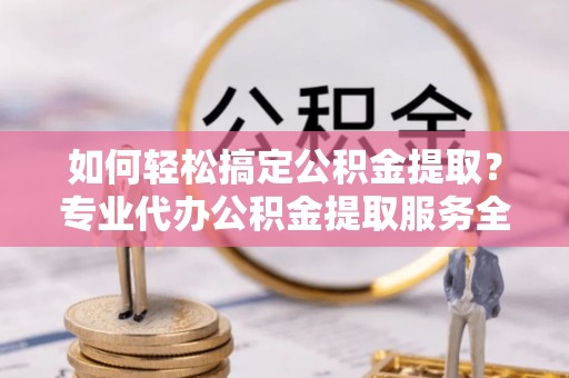 东胜如何轻松搞定公积金提取？专业代办公积金提取服务全解析