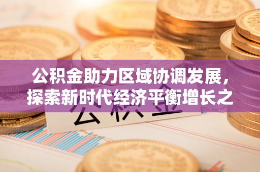 东胜公积金助力区域协调发展，探索新时代经济平衡增长之道