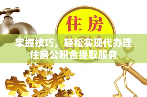 东胜掌握技巧，轻松实现代办理住房公积金提取服务