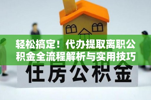 东胜轻松搞定！代办提取离职公积金全流程解析与实用技巧