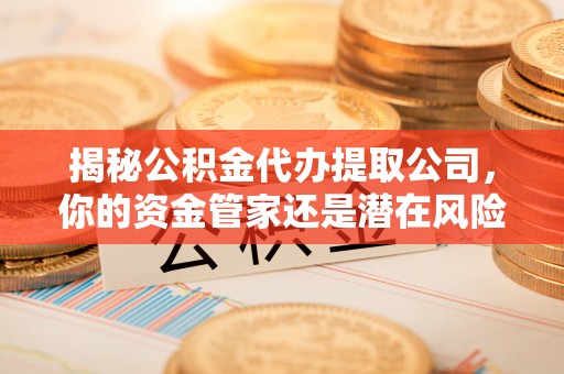 东胜揭秘公积金代办提取公司，你的资金管家还是潜在风险？