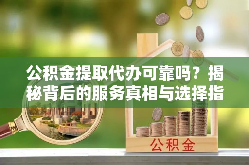 东胜公积金提取代办可靠吗？揭秘背后的服务真相与选择指南