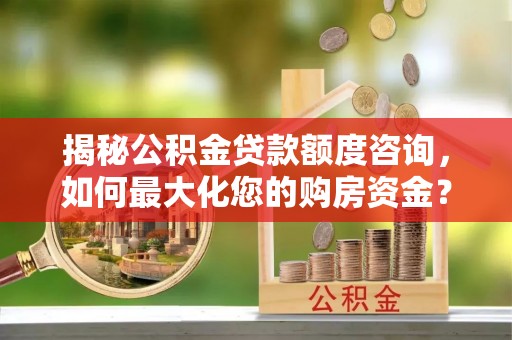 东胜揭秘公积金贷款额度咨询，如何最大化您的购房资金？