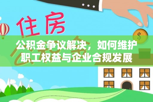 东胜公积金争议解决，如何维护职工权益与企业合规发展