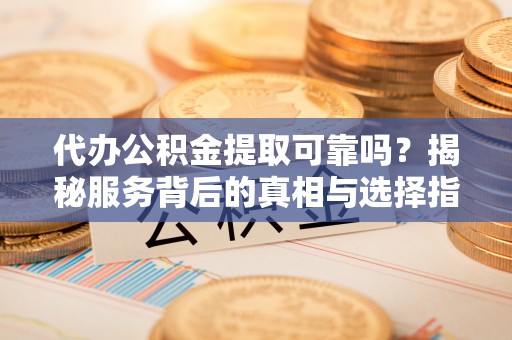 东胜代办公积金提取可靠吗？揭秘服务背后的真相与选择指南