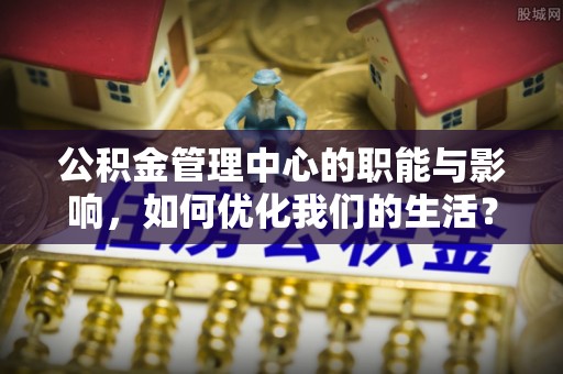 东胜公积金管理中心的职能与影响，如何优化我们的生活？
