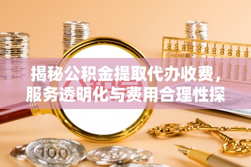 东胜揭秘公积金提取代办收费，服务透明化与费用合理性探讨