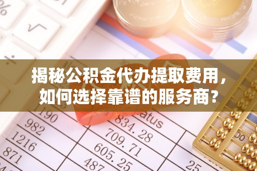 东胜揭秘公积金代办提取费用，如何选择靠谱的服务商？
