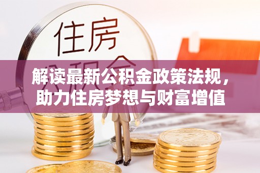 东胜解读最新公积金政策法规，助力住房梦想与财富增值