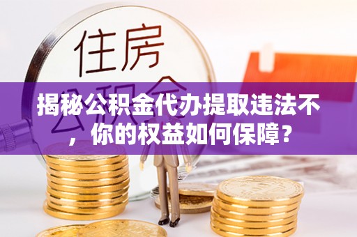 东胜揭秘公积金代办提取违法不，你的权益如何保障？